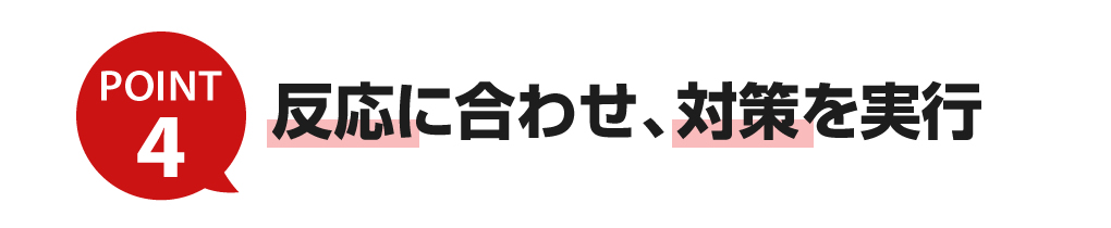 反応に合わせ、対策を実行